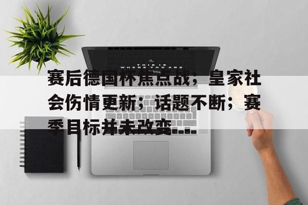 包含赛后德国杯焦点战;皇家社会伤情更新;话题不断;赛季目标并未改变的词条 包含赛后德国杯焦点战;皇家社会伤情更新;话题不断;赛季目标并未改变的词条