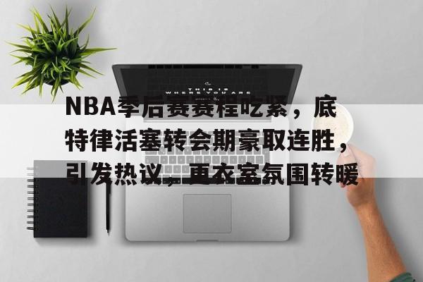 NBA季后赛赛程吃紧，底特律活塞转会期豪取连胜，引发热议，更衣室氛围转暖的简单介绍