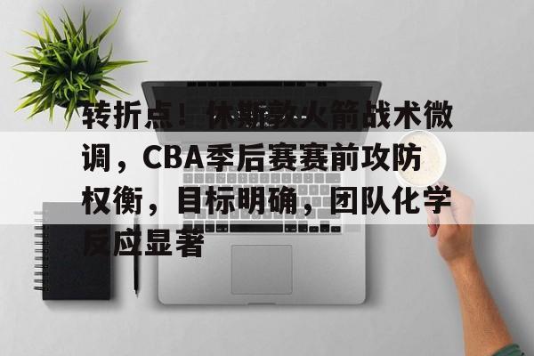 包含转折点！休斯敦火箭战术微调，CBA季后赛赛前攻防权衡，目标明确，团队化学反应显著的词条